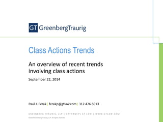 GREENBERG TRAURIG, LLP | ATTORNEYS AT LAW | WWW.GTLAW.COM 
©2014 Greenberg Traurig, LLP. All rights reserved. 
Class Actions Trends 
An overview of recent trends involving class actions 
September 22, 2014 
Paul J. Ferak| ferakp@gtlaw.com| 312.476.5013  