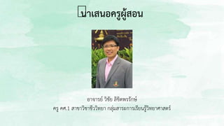 อาจารย์ วิชัย ลิขิตพรรักษ์
ครู คศ.1 สาขาวิชาชีววิทยา กลุ่มสาระการเรียนรู้วิทยาศาสตร์
นาเสนอครูผู้สอน
 