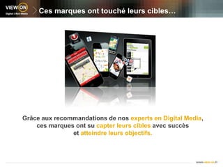 Ces marques ont touché leurs cibles…Grâce aux recommandations de nos experts en Digital Media,ces marques ont su capter leurs cibles avec succèset atteindre leurs objectifs.
