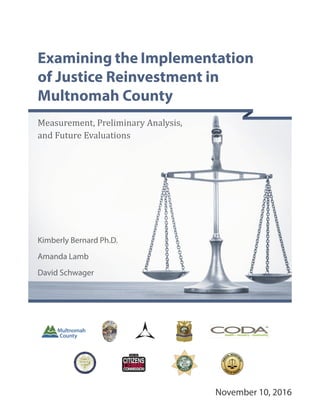 November 10, 2016
Examining the Implementation
of Justice Reinvestment in
Multnomah County
Measurement, Preliminary Analysis,
and Future Evaluations
Kimberly Bernard Ph.D.
Amanda Lamb
David Schwager
 