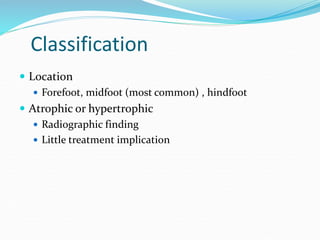 Classification
 Location
 Forefoot, midfoot (most common) , hindfoot
 Atrophic or hypertrophic
 Radiographic finding
 Little treatment implication
 