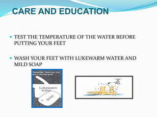  TEST THE TEMPERATURE OF THE WATER BEFORE
PUTTING YOUR FEET
 WASH YOUR FEET WITH LUKEWARM WATER AND
MILD SOAP
CARE AND EDUCATION
 