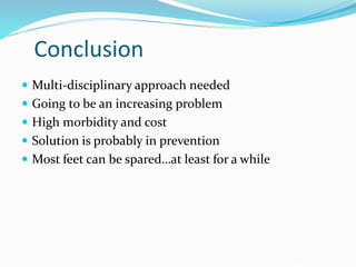 Conclusion
 Multi-disciplinary approach needed
 Going to be an increasing problem
 High morbidity and cost
 Solution is probably in prevention
 Most feet can be spared…at least for a while
 