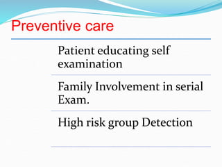 Preventive care
Patient educating self
examination
Family Involvement in serial
Exam.
High risk group Detection
 