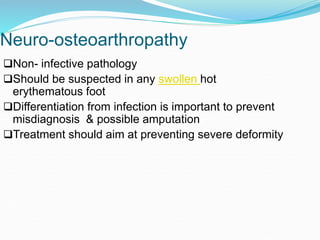 Neuro-osteoarthropathy
Non- infective pathology
Should be suspected in any swollen hot
erythematous foot
Differentiation from infection is important to prevent
misdiagnosis & possible amputation
Treatment should aim at preventing severe deformity
 