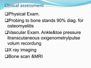 Clinical assessment
Physical Exam.
Probing to bone stands 90% diag. for
osteomyelitis
Vascular Exam. Ankle&toe pressure
ltranscutaneous oxigenometrylpulse
volum recordung
X ray imaging
Bone scan &MRI
 