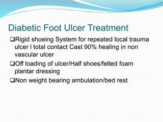 Diabetic Foot Ulcer Treatment
Rigid shoeing System for repeated local trauma
ulcer l total contact Cast 90% healing in non
vascular ulcer
Off loading of ulcer/Half shoes/felted foam
plantar dressing
Non weight bearing ambulation/bed rest
 