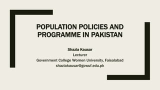 POPULATION POLICIES AND
PROGRAMME IN PAKISTAN
Shazia Kausar
Lecturer
Government College Women University, Faisalabad
shaziakausar@gcwuf.edu.pk
 