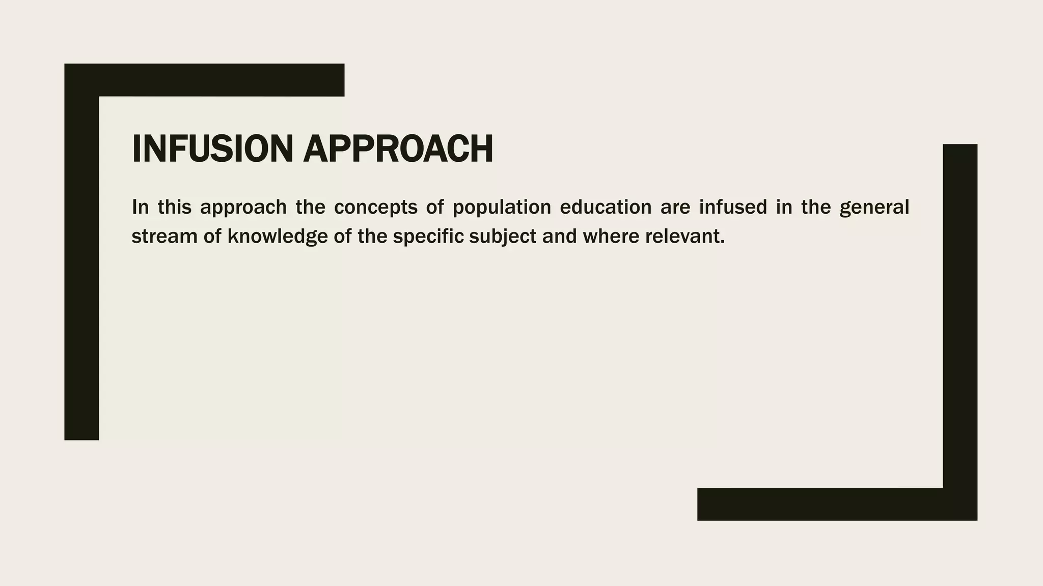 INFUSION APPROACH
In this approach the concepts of population education are infused in the general
stream of knowledge of the specific subject and where relevant.
 