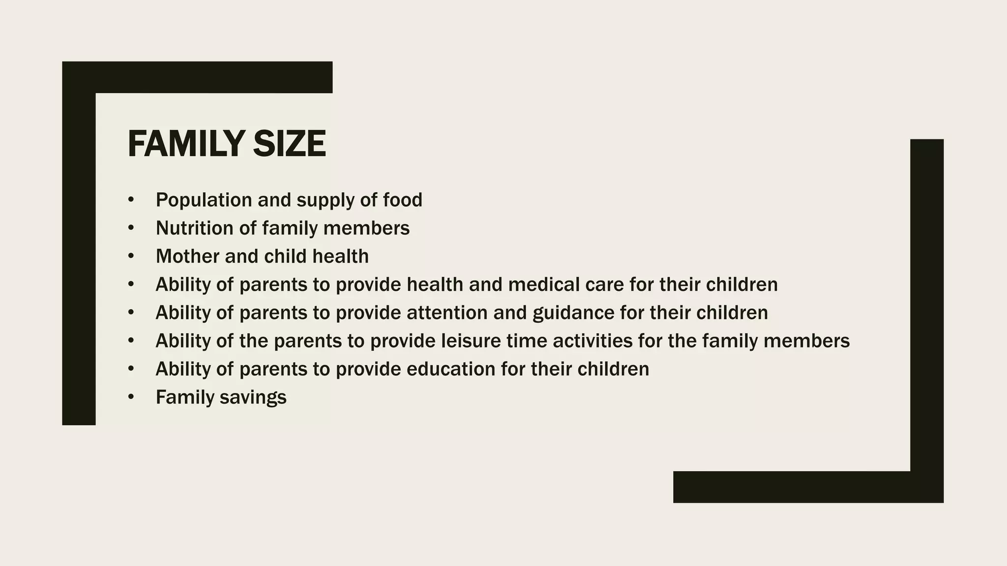 FAMILY SIZE
• Population and supply of food
• Nutrition of family members
• Mother and child health
• Ability of parents to provide health and medical care for their children
• Ability of parents to provide attention and guidance for their children
• Ability of the parents to provide leisure time activities for the family members
• Ability of parents to provide education for their children
• Family savings
 
