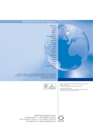 Böllhoff International with companies in:
Argentina
Austria
Brazil
Canada
China
Czech Republic
France
Germany
Hungary
India
Italy
Japan
Mexico
Poland
Romania
Russia
Slovakia
Spain
Turkey
United Kingdom
USA
Apart from these 21 countries, Böllhoff supports its international
customers in other important industrial markets in close partnership
with agents and dealers.
Böllhoff Verbindungstechnik GmbH
Archimedesstraße 1–4 · 33649 Bielefeld · Germany
Phone +49 (0)521/44 82-611 · Fax +49 (0)521/44 82-297
www.boellhoff.com · fuegetechnik@boellhoff.com
Made of paper certified with the Ecolab of the European Community
(Reg No. FR/11/003).
Printed by FSC®
-certified company GFA-COC-001790.
Subject to technical change.
Reprinting, even in extract form, only permitted with express consent.
Observe protective note according to DIN 34.
 