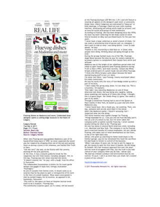Fluevog dishes on Madonna and more; Celebrated shoe
designer opens a cutting-edge museum in the heart of
Calgary
Calgary Herald
Tue Dec 6 2011
Page: C1 / Front
Section: Real Life
Byline: Theresa Tayler
Source: Calgary Herald
When John Fluevog sent pop-goddess Madonna a pair of his
handcrafted shoes back in 1990, he never expected she would
pay her respects by whipping them out of the box and putting
them on during a scene in her infamous, sex-fuelled film Truth
or Dare.
"Yah like 'em?!" she said, as she flirted with the camera,
showing off the pink platforms.
At the time, it was a massive publicity break for the
respected, but still little known, Canadian designer. Yet, to
this day, Fluevog says he's never watched the movie.
"It doesn't interest me," he says, with a laugh, from his office
in Vancouver.
The independent businessman is known for his avant-garde
designs and gaggle of loyal fans, lovingly nicknamed
"Fluevogers."
As one of Canada's few fashion icons, it should come as no
surprise that he has plans to open a retrospective of his work
in the form of a small museum. What wasn't anticipated is
that he picked Calgary for its location, as opposed to his
hometown, Vancouver.
"The truth is, the space we have on Stephen Avenue lends
itself to be a museum," Fluevog says.
The Community Creative space, as it's called, will be housed
at the Fluevog boutique (207 8th Ave. S.W.) and will feature a
rotating art gallery of the designer's past work; a community
break room, where Calgarians are welcomed to "hang out" or
hold meetings; a Fluevoger-filled arts and crafts vending
machine, showcasing and selling works made by artisans; and
an area for artists and groups to hold exhibitions.
According to Fluevog, who has been designing since the 1970s,
his team has been collecting his old shoes (some of which
they've located on eBay and purchased back) for the past few
years.
"I never kept a large collection or saved a bunch of shoes. I'm
not really a sentimental kind of person and, as a designer, I
don't want to look at what I was doing before. I want to look
ahead," he says.
"Fashion is very interesting to look back on. It shows what
people were doing, thinking about and going through at the
time."
During the grunge-fuelled music era of the '90s, Fluevog's
Angel Boots became the shoe du jour for rockers looking for
accessory options to complement their laissez-faire attire and
attitude.
Madonna was at the height of her rebellious period when she
chose to sport those powerful pink Fluevog platforms during
Truth or Dare (1991). And more recently, rockers the White
Stripes ordered pairs of custom-made red and white Fluevogs.
"I think (the White Stripes) came about because the band
started buying stuff in our L.A. store.
I've never met them," says Fluevog, clearly nonchalant about
his celeb connections.
He says he rarely tells the story of how Madge ended up with a
pair of his kicks.
"I don't really like giving away shoes. It's not what I do. This is
a business," he explains.
"One night I was watching (Madonna) on one of those
American talk shows. She was being very naughty, talking
about spankings and saying all of these silly things. I thought,
this is a game player. Her whole thing is a game. She needs a
pair of my shoes."
Through a connection Fluevog had to one of the Queen of
Pop's stylists in New York, he boxed up a pair and sent them
Madonna's way.
"I never heard back. Not a thank you, not anything. Then, one
day, someone told me she wore them in the movie. . . . I
didn't like Madonna's game. I found it annoying, but I
respected what she was doing."
The movie moment was a game-changer for Fluevog.
"Things exploded for us. I was just this kid from Burnaby and it
was all a bit of a shock to me, but I've never taken the
company public or gotten outside financing. I never wanted
anyone telling me what to do," Fluevog says.
He now has stores in several North American cities, including
L.A., Montreal and New York. The company is run by Fluevog
and a close-knit handful of trusted employees. His son, Adrian
Fluevog, who takes care of retail development for the chain,
is one of his right-hand men.
Adrian, who grew up watching his father build shoes in the
family's garage, says he has witnessed first hand the sacrifices
his dad made to remain in control of the business.
"When I was about 10 years old, he had to sell his Jaguar to
get the money to open his first store in Seattle. He did things
by himself. He's had investors approach him over the years
and he's kind of struggled with that, but the truth is you lose
control of your company when you do that," Adrian says.
"My dad has created a product and environment that he can
control. It's pure. I see it as more than just retail; he's created
a piece of our culture."
ttayler@calgaryherald.com
© 2011 Postmedia Network Inc. All rights reserved.
 