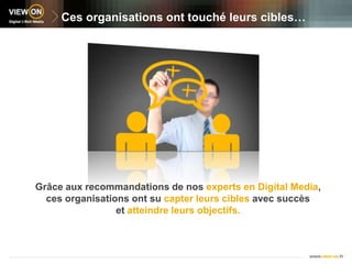 Ces organisations ont touché leurs cibles…Grâce aux recommandations de nos experts en Digital Media,ces organisations ont su capter leurs cibles avec succèset atteindre leurs objectifs.