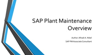 SAP Plant Maintenance
Overview
Author: Alhadi A. Nibel
SAP PM Associate Consultant
 