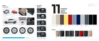 To see more cool stuff for you and your Volkswagen,
visit DriverGear.VW.com or see your Consultant.
Beetle R-Line Convertible
Beetle R-Line Coupe and Convertible
Beetle R-Line Coupe
Beetle 2.5L, TDI
BeigeBlack/RedTitan Black Black/BlueTitan BlackBeige Titan Black Black/Blue
11exterior
paint
choices.
Interior V-TEX LEATHERETTE SPORT CLOTH LEATHER
Beetle 2.5L 17" Turbine
Beetle R-Line 18" Twister
Beetle 2.5L with Sunroof, Sound, and
Navigation 18" Disc
Beetle TDI 17" Rotor
Beetle R-Line with Sunroof, Sound, and
Navigation and Beetle R-Line Convertible
with Sound and Navigation 19" Tornado
Standard
Wheels
Beetle
Accessories
Locking Wheel Bolts
Custom Vehicle Graphics**
17" Anthracite Helix Wheel
Custom Car Covers* Door Sill Protection
18" Silver Helix Wheel
Monster Mats®
Splash GuardsNickname Badges
18" Spokane Wheel 18" Tornado Wheel
Not all combinations of exterior paint and interior seating surfaces are available.*VW Custom Car Covers by Cover King are covered by a Cover King limited warranty. Please visit VWCarCovers.com for additional information. **VW Second Skin Custom Graphics by Original Wraps/3M are covered by a 3M limited warranty. Please visit VWSecondSkin.com for additional information.
Candy White Toffee Brown
Metallic
Tornado Red Platinum Gray
Metallic
Denim Blue Deep Black PearlMoonrock Silver
Metallic
Yellow Rush BlackReef Blue
Metallic
Reﬂex Silver
Metallic
 