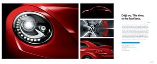 Bi-Xenon headlights with LED Daytime
Running Lights (DRL)*
Exclusive, sporty front and rear bumpers*
Rear spoiler*
18" or 19" alloy wheels*
You can tell what it is before it even gets close. That kind of
iconic style and heritage is rare in the automotive world. In
fact, it’s rare to have that kind of recognition anywhere in the
world. So when we set out to make the Beetle, we kept
everything that made the original great. And then we added
in a few twists. Like lowering that classic roofline a bit, for a
sporty look. Then we sharpened a few edges here and there,
producing some muscular wheel arches in the process. Next,
we added available LED Daytime Running Lights for a
modern take on those classic round headlights. And what we
got was a Beetle that’s instantly recognizable as a Beetle. Just
sleeker. And sportier. Something you’ll see very quickly.
STYLE
Déjà vu. This time,
in the fast lane.
4. STYLE 11*Feature available on select models.
 