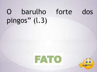 O barulho forte dos
pingos” (l.3)
FATO
 