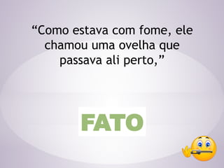 “Como estava com fome, ele
chamou uma ovelha que
passava ali perto,”
FATO
 