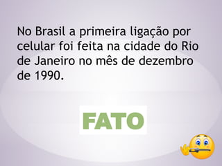 No Brasil a primeira ligação por
celular foi feita na cidade do Rio
de Janeiro no mês de dezembro
de 1990.
FATO
 