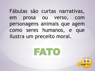Fábulas são curtas narrativas,
em prosa ou verso, com
personagens animais que agem
como seres humanos, e que
ilustra um preceito moral.
FATO
 