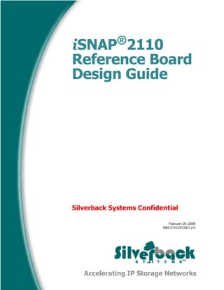 Accelerating IP Storage Networks
TM
February 24, 2005
SBS 2110 DO 08 1.2.0
iSNAP®
2110
Reference Board
Design Guide
Silverback Systems Confidential
 
