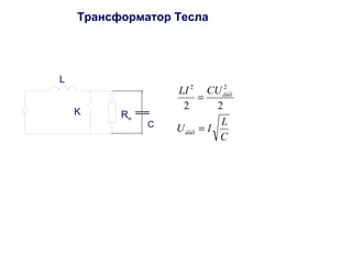 Трансформатор Тесла 
L 
Rн 
K 
C 
2 2 
LI CU 
= 
2 2 
U I L 
C 
âûõ 
âûõ 
= 
 