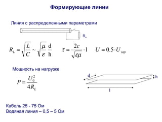Формирующие линии 
Линия с распределенными параметрами 
Rн 
R = L = 2 × l = 0.5× 
L зар c U U 
C 
m 
~ d 
h 
em 
t 
e 
Мощность на нагрузке 
P U 
L R 
4 
2 
= 0 
d h 
l 
Кабель 25 - 75 Ом 
Водяная линия – 0,5 – 5 Ом 
 