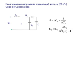 Использование напряжения повышенной частоты (20 кГц) 
Опасность резонансов 
1 
1 
= - 
p 
C 
w 
0 2 - 
= 
p p 
C 
p 
p 
L C 
U U 
C 
R L 
w 
w 
w 
Lp 
Uс 
~U0 C 
L Cр 
 