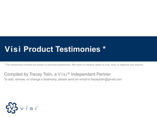 Vísi Product Testimonies *
* The testimonies included are based on personal experiences. We make no medical claims to cure, treat, or diagnose any disease.
Compiled by Tracey Tolin, a Vís i ® Independent Partner
To add, remove, or change a testimony, please send an email to traceytolin@gmail.com
 