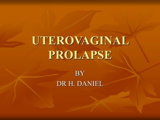 UTEROVAGINAL
PROLAPSE
BY
DR H. DANIEL
 