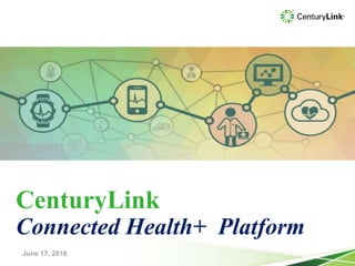 CenturyLink
Connected Health+ Platform
June 17, 2016
 