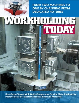 FROM TWO MACHINES TO
                          ONE BY CHANGING FROM
                          DEDICATED FIXTURES


WORKHOLDING
      TODAY




Kurt ClusterTowers With Quick Change Jaws Provide Major Productivity
Improvements For Western Products Hydraulic Manifolds.
 