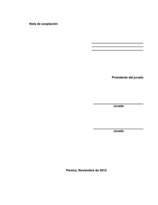 Nota de aceptación
______________________________
______________________________
______________________________
Presidente del jurado
_____________________________
Jurado
_____________________________
Jurado
Pereira, Noviembre de 2012
 