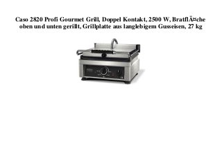 Caso 2820 Profi Gourmet Grill, Doppel Kontakt, 2500 W, BratflÃ¤che
oben und unten gerillt, Grillplatte aus langlebigem Gusseisen, 27 kg
 