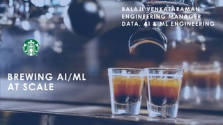 BREWING AI/ML
AT SCALE
BALAJI VENKATARAMAN
ENGINEERING MANAGER
DATA, AI & ML ENGINEERING
 