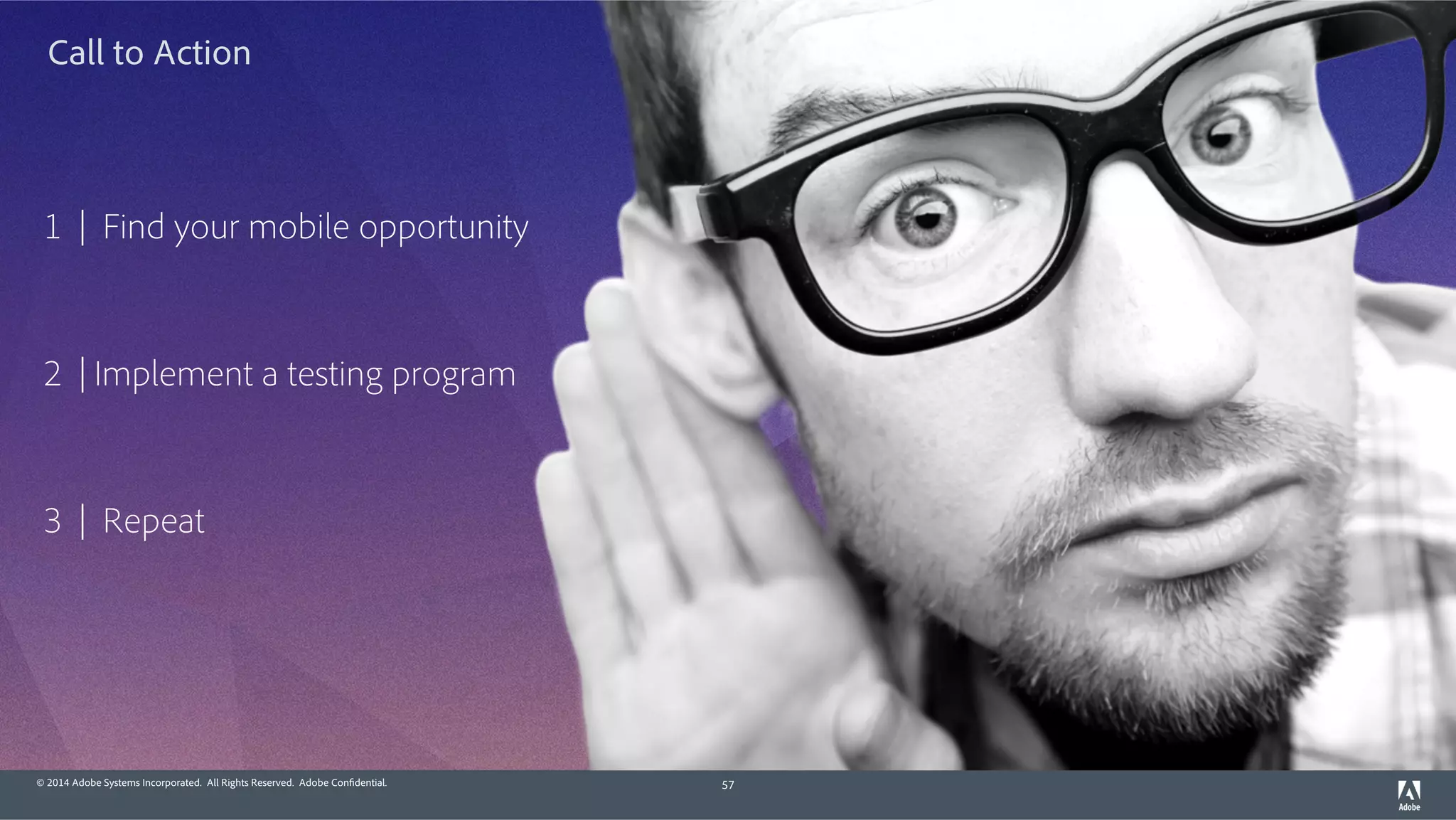© 2014 Adobe Systems Incorporated. All Rights Reserved. Adobe Confidential. 57
1 | Find your mobile opportunity
2 | Implement a testing program
3 | Repeat
Call to Action
 