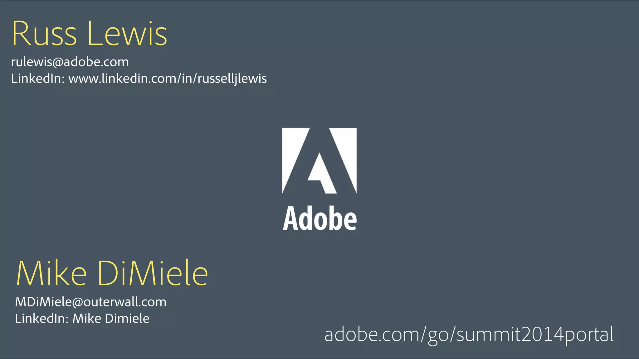 © 2014 Adobe Systems Incorporated. All Rights Reserved. Adobe Confidential.
Russ Lewis
rulewis@adobe.com
LinkedIn: www.linkedin.com/in/russelljlewis
Mike DiMiele
MDiMiele@outerwall.com
LinkedIn: Mike Dimiele
adobe.com/go/summit2014portal
 