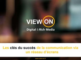 Les clés du succès de la communication via un réseau d’écrans www.view-on.fr 