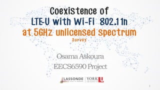 Coexistence of
LTE-U with Wi-Fi 802.11n
at 5GHz unlicensed spectrum
S u r v e y
OsamaAskoura
EECS6590Project
1
 