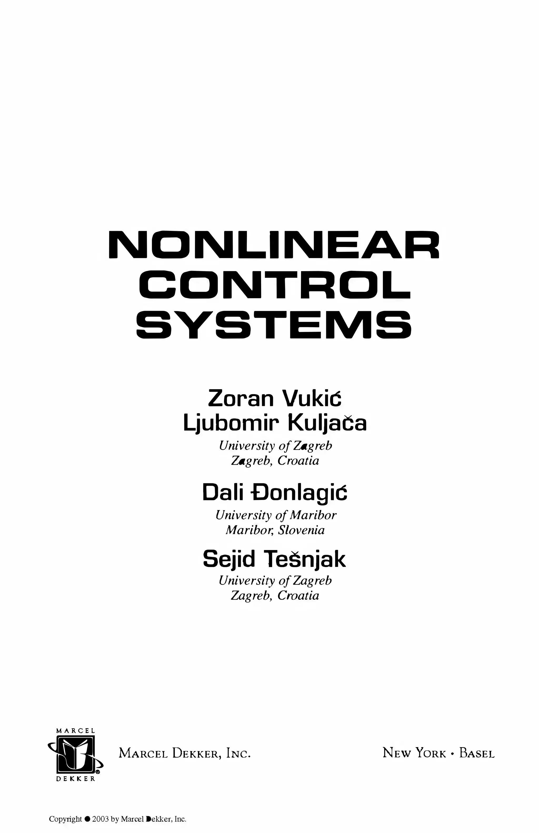 MARCEL
NONLINEAR
CONTROL
SYSTEMS
Zoran Vukic
Ljubomir Kuljaca
University of'Zagreb
'Zagreb, Croatia
Dali Donlagic
University ofMaribor
Maribor, Slovenia
Sejid Tesnjak
University ofZagreb
Zagreb, Croatia
n MARCEL DEKKER, INC. NEW YORK • BASEL
DEKKER
Copyright © 2003 by Marcel Dekker, Inc.
 