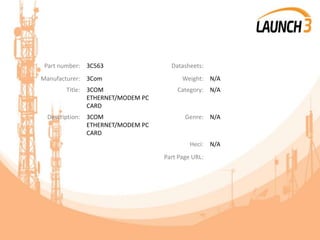 Part number: 3C563 Datasheets:
Manufacturer: 3Com Weight: N/A
Title: 3COM
ETHERNET/MODEM PC
CARD
Category: N/A
Description: 3COM
ETHERNET/MODEM PC
CARD
Genre: N/A
Heci: N/A
Part Page URL:
 