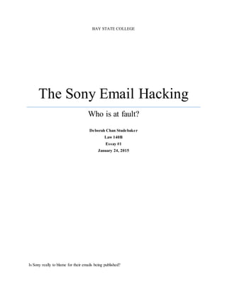 BAY STATE COLLEGE
The Sony Email Hacking
Who is at fault?
Deborah Chan Studebaker
Law 140B
Essay #1
January 24, 2015
Is Sony really to blame for their emails being published?
 