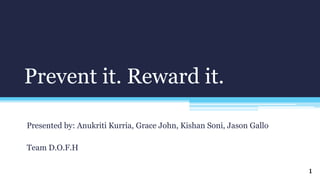 Prevent it. Reward it.
Presented by: Anukriti Kurria, Grace John, Kishan Soni, Jason Gallo
Team D.O.F.H
1
 