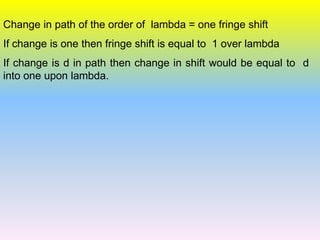 Change in path of the order of lambda = one fringe shift
If change is one then fringe shift is equal to 1 over lambda
If change is d in path then change in shift would be equal to d
into one upon lambda.
 
