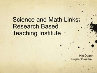 Science and Math Links:
Research Based
Teaching Institute
Hin Doan
Pujan Shrestha
 