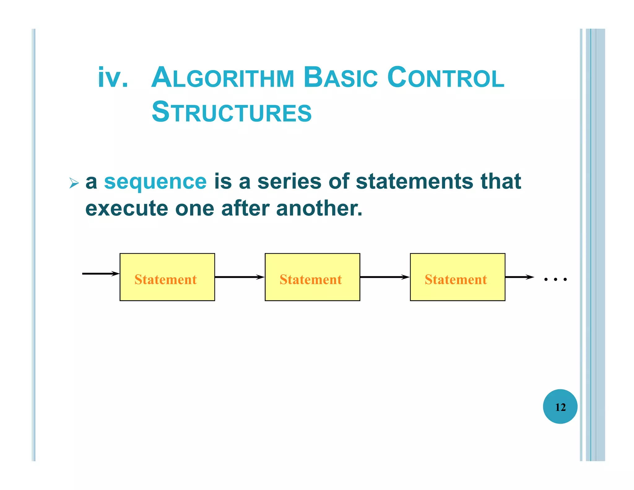 iv. ALGORITHM BASIC CONTROL
STRUCTURES
12
 a sequence is a series of statements that
execute one after another.
Statement Statement Statement . . .
 