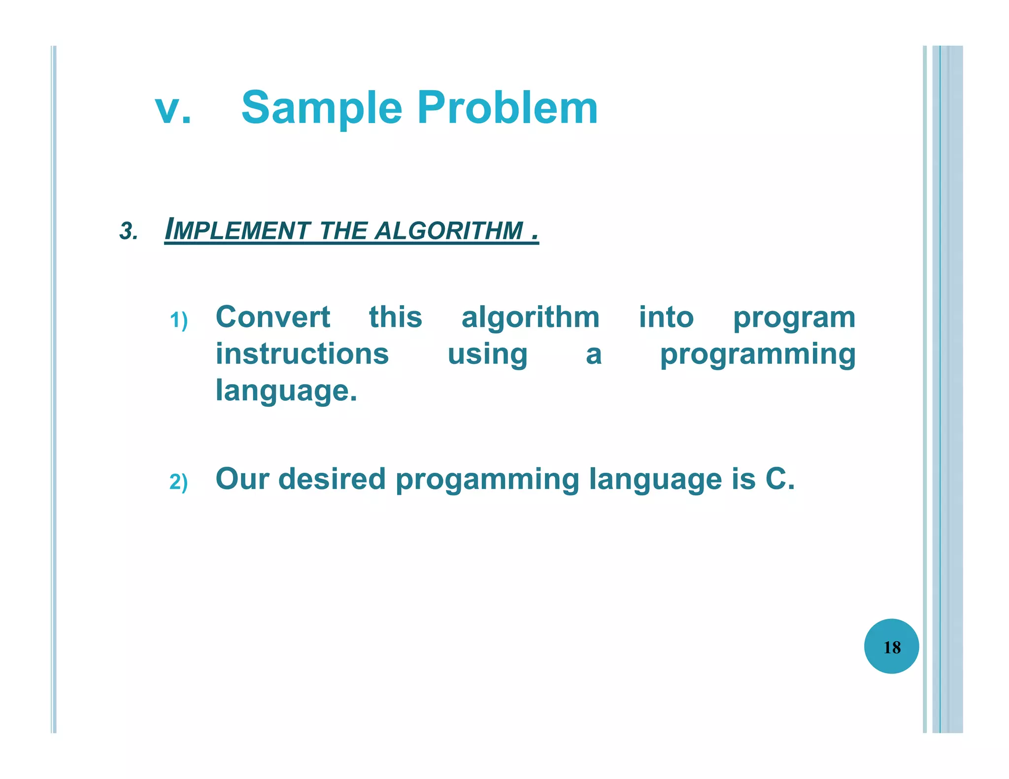 3. IMPLEMENT THE ALGORITHM .
1) Convert this algorithm into program
instructions using a programming
language.
2) Our desired progamming language is C.
18
v. Sample Problem
 