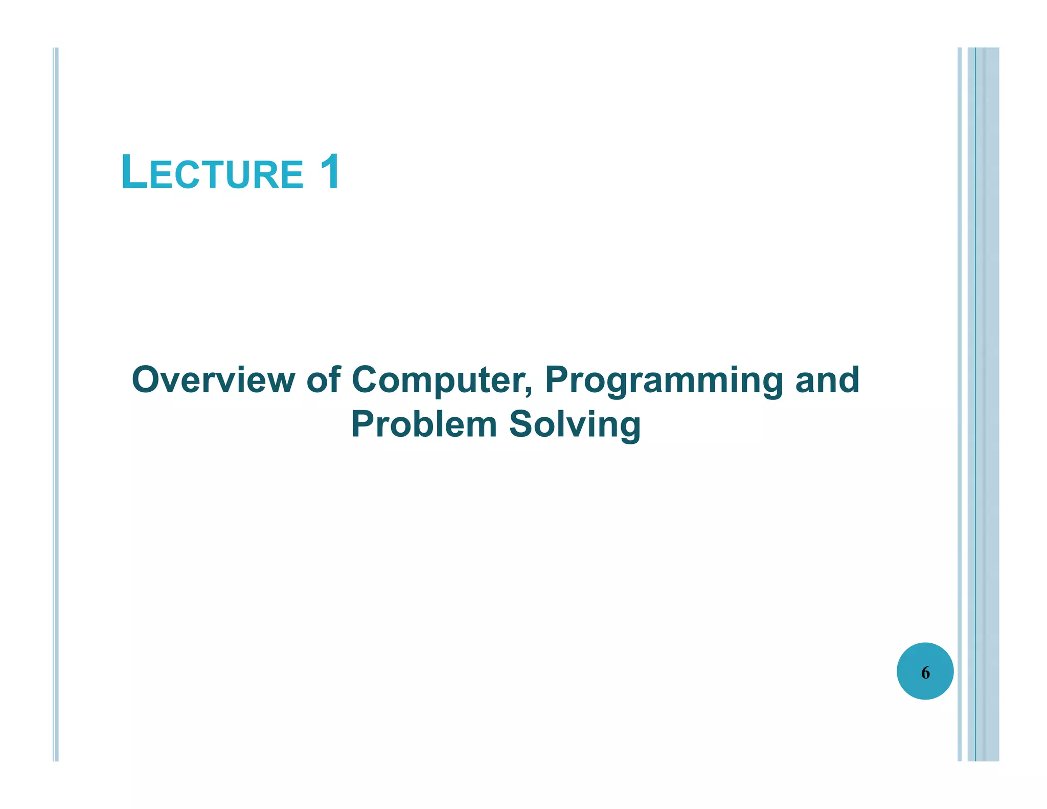 LECTURE 1
Overview of Computer, Programming and
Problem Solving
6
 