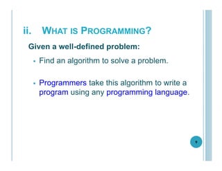 ii. WHAT IS PROGRAMMING?
 Find an algorithm to solve a problem.
 Programmers take this algorithm to write a
program using any programming language.
9
Given a well-defined problem:
 