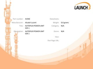 Part number: 419AE Datasheets:
Manufacturer: Alcatel-Lucent Weight: 0.0 grams
Title: AUTOPLEX POWER UNIT
SER 1
Category: N/A
Description: AUTOPLEX POWER UNIT
SER 1
Genre: N/A
Heci:
Part Page URL:
 